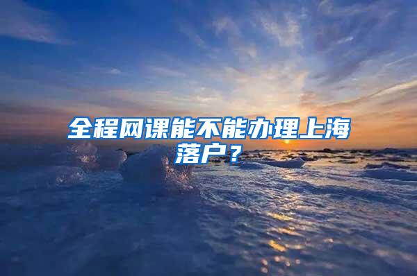 全程网课能不能办理上海落户？