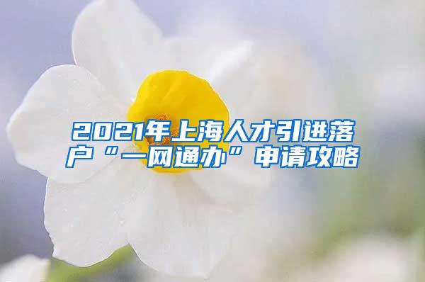 2021年上海人才引进落户“一网通办”申请攻略