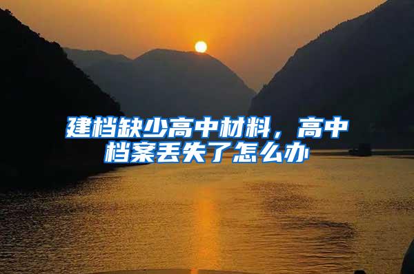 建档缺少高中材料，高中档案丢失了怎么办