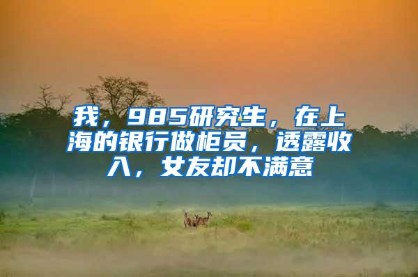 我，985研究生，在上海的银行做柜员，透露收入，女友却不满意