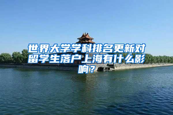世界大学学科排名更新对留学生落户上海有什么影响？