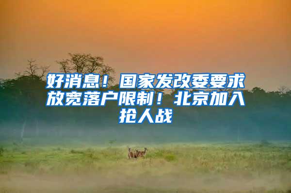 好消息！国家发改委要求放宽落户限制！北京加入抢人战