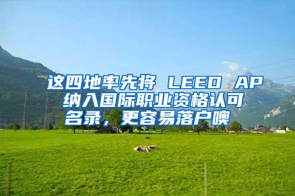 这四地率先将 LEED AP 纳入国际职业资格认可名录，更容易落户噢