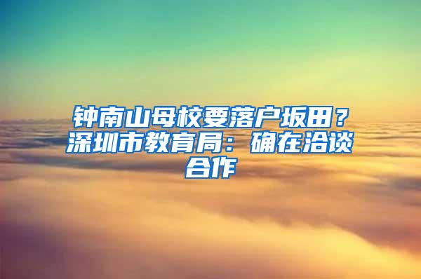 钟南山母校要落户坂田？深圳市教育局：确在洽谈合作
