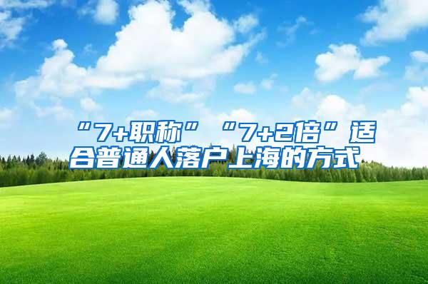 “7+职称”“7+2倍”适合普通人落户上海的方式