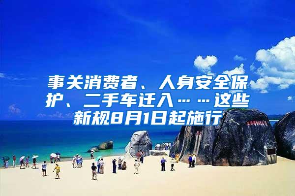 事关消费者、人身安全保护、二手车迁入……这些新规8月1日起施行