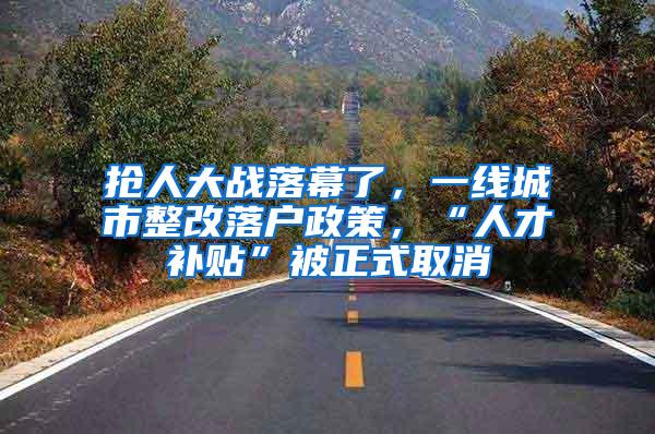 抢人大战落幕了，一线城市整改落户政策，“人才补贴”被正式取消