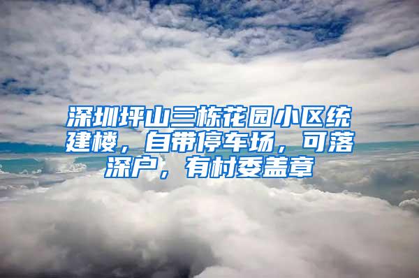 深圳坪山三栋花园小区统建楼，自带停车场，可落深户，有村委盖章