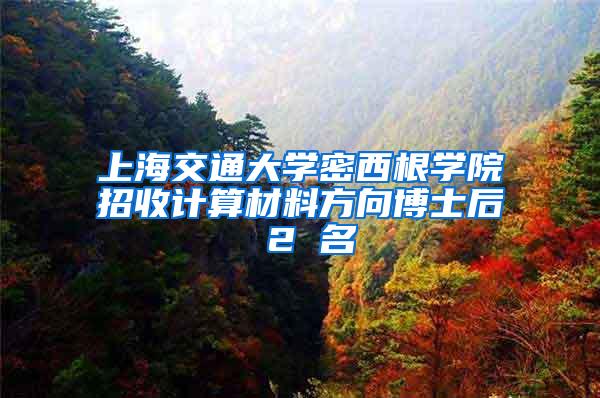 上海交通大学密西根学院招收计算材料方向博士后 2 名