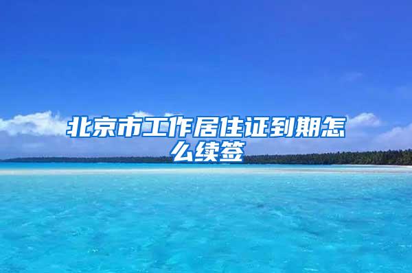 北京市工作居住证到期怎么续签