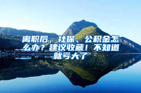离职后，社保、公积金怎么办？建议收藏！不知道就亏大了