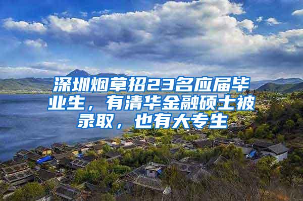深圳烟草招23名应届毕业生，有清华金融硕士被录取，也有大专生