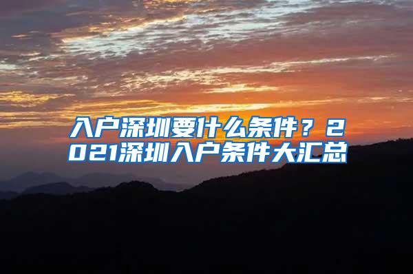 入户深圳要什么条件？2021深圳入户条件大汇总