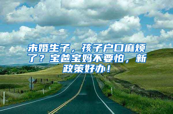未婚生子，孩子户口麻烦了？宝爸宝妈不要怕，新政策好办！