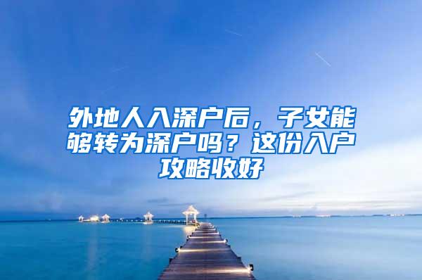 外地人入深户后，子女能够转为深户吗？这份入户攻略收好