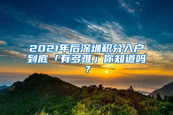 2021年后深圳积分入户到底「有多难」你知道吗？