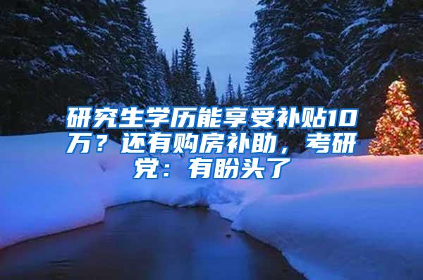 研究生学历能享受补贴10万？还有购房补助，考研党：有盼头了