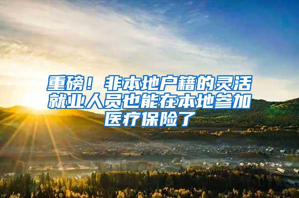 重磅！非本地户籍的灵活就业人员也能在本地参加医疗保险了