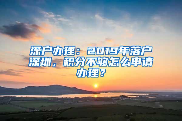 深户办理：2019年落户深圳，积分不够怎么申请办理？