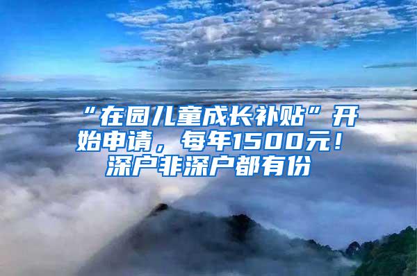 “在园儿童成长补贴”开始申请，每年1500元！深户非深户都有份