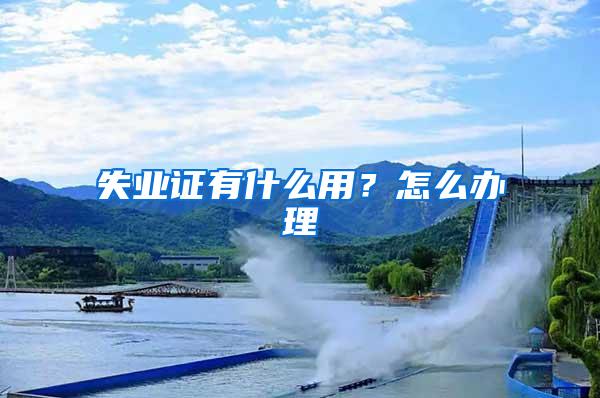 失业证有什么用？怎么办理