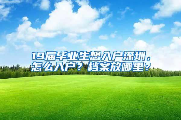 19届毕业生想入户深圳，怎么入户？档案放哪里？