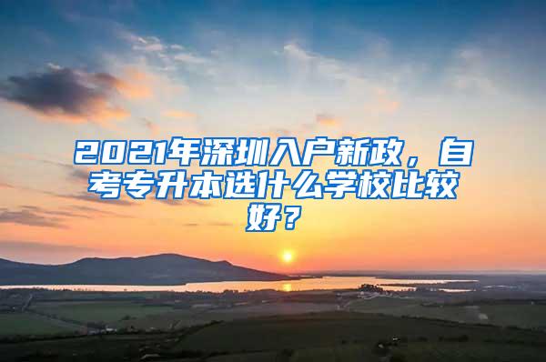 2021年深圳入户新政，自考专升本选什么学校比较好？