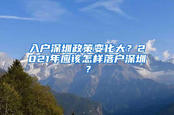 入户深圳政策变化大？2021年应该怎样落户深圳？