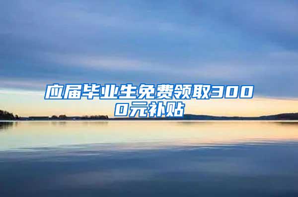 应届毕业生免费领取3000元补贴