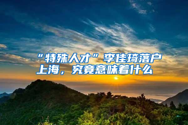“特殊人才”李佳琦落户上海，究竟意味着什么