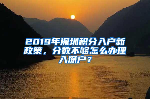 2019年深圳积分入户新政策，分数不够怎么办理入深户？