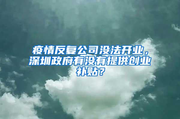 疫情反复公司没法开业，深圳政府有没有提供创业补贴？