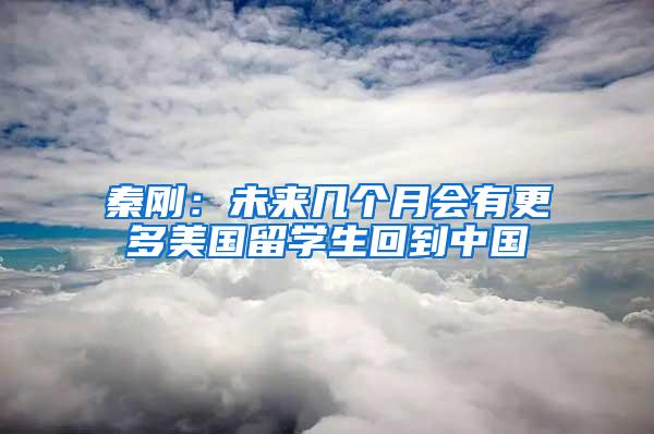 秦刚：未来几个月会有更多美国留学生回到中国