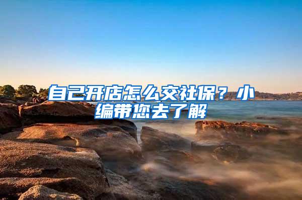 自己开店怎么交社保？小编带您去了解