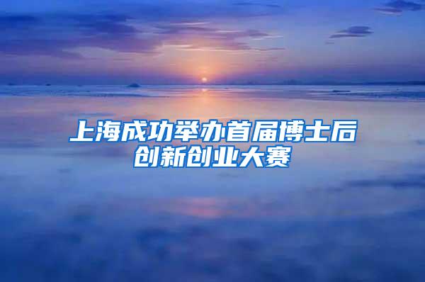 上海成功举办首届博士后创新创业大赛
