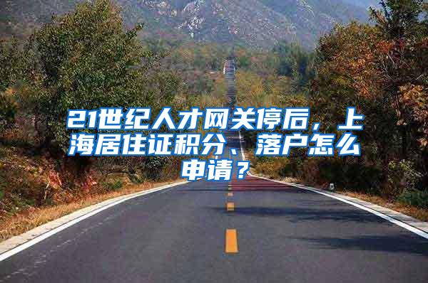 21世纪人才网关停后，上海居住证积分、落户怎么申请？