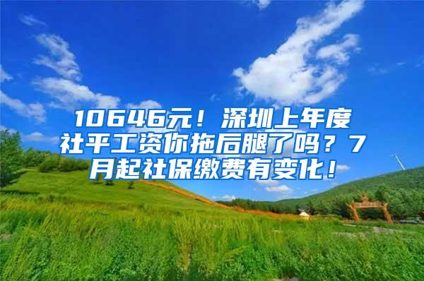 10646元！深圳上年度社平工资你拖后腿了吗？7月起社保缴费有变化！