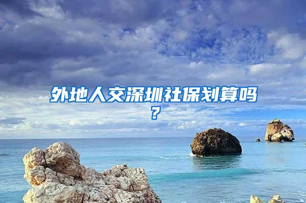 外地人交深圳社保划算吗？