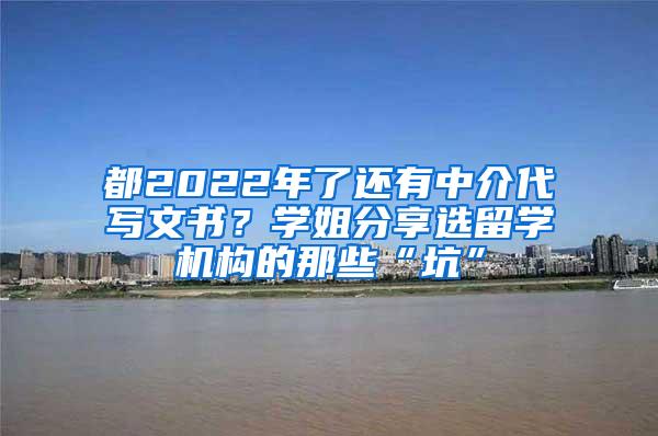 都2022年了还有中介代写文书？学姐分享选留学机构的那些“坑”