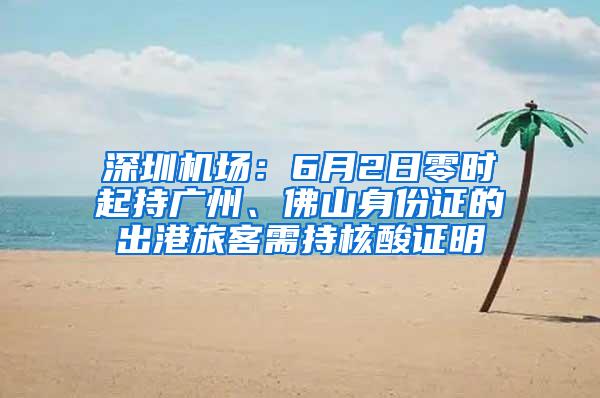 深圳机场：6月2日零时起持广州、佛山身份证的出港旅客需持核酸证明