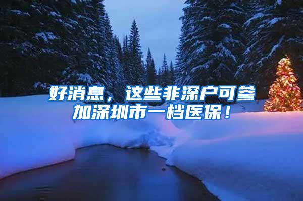 好消息，这些非深户可参加深圳市一档医保！