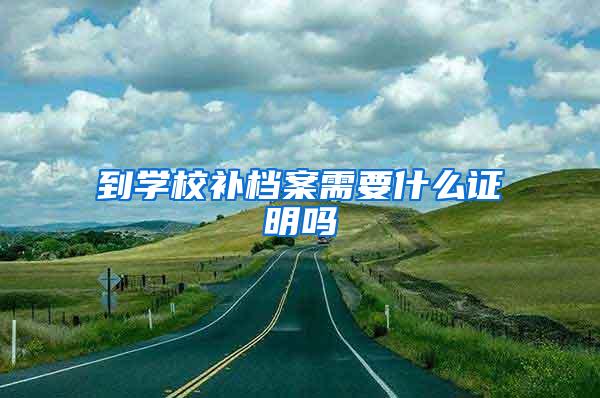 到学校补档案需要什么证明吗