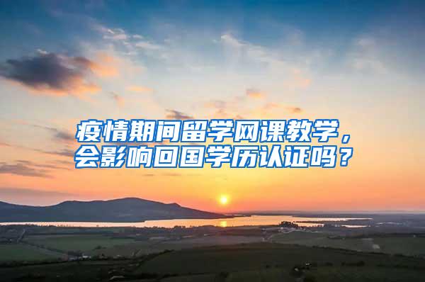 疫情期间留学网课教学，会影响回国学历认证吗？
