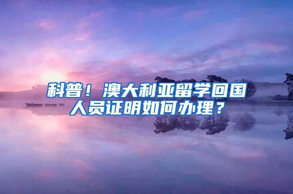 科普！澳大利亚留学回国人员证明如何办理？