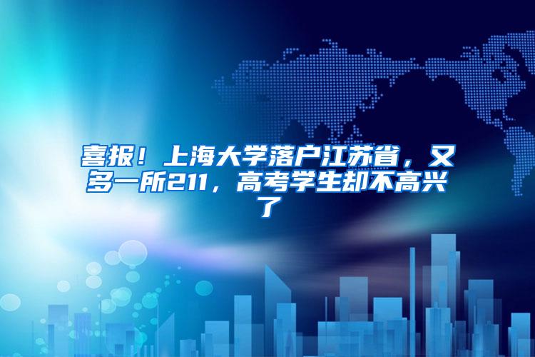 喜报！上海大学落户江苏省，又多一所211，高考学生却不高兴了