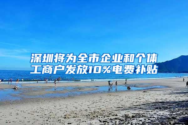 深圳将为全市企业和个体工商户发放10%电费补贴