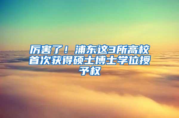 厉害了！浦东这3所高校首次获得硕士博士学位授予权