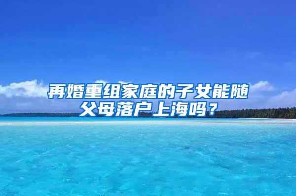再婚重组家庭的子女能随父母落户上海吗？