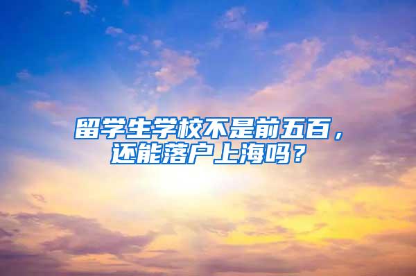 留学生学校不是前五百，还能落户上海吗？