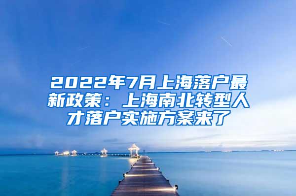 2022年7月上海落户最新政策：上海南北转型人才落户实施方案来了